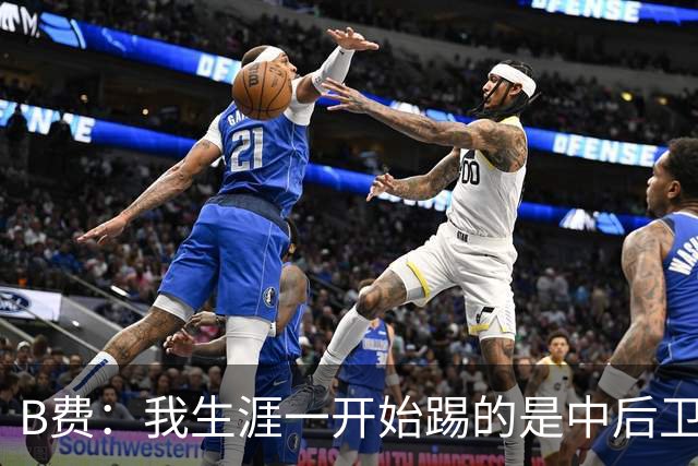 B费：我生涯一开始踢的是中后卫；最想要的能力是博格巴的力量